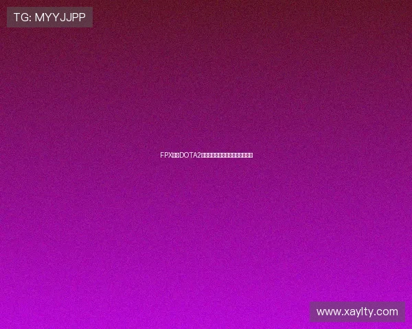 FPX战队DOTA2整体压制体系解析与战术应用探讨 FPX战队DOTA2整体压制体系解析与战术应用探讨